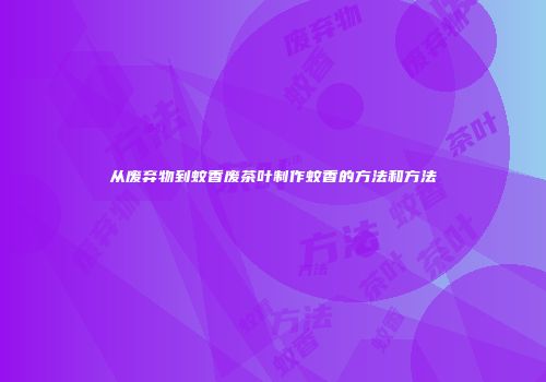 从废弃物到蚊香废茶叶制作蚊香的方法和方法