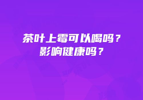 茶叶上霉可以喝吗？影响健康吗？
