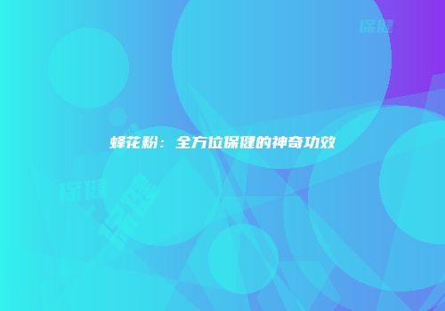蜂花粉：全方位保健的神奇功效