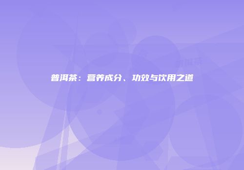 普洱茶：营养成分、功效与饮用之道