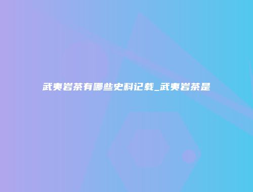 武夷岩茶有哪些史料记载_武夷岩茶是