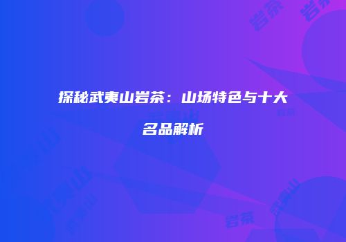 探秘武夷山岩茶：山场特色与十大名品解析