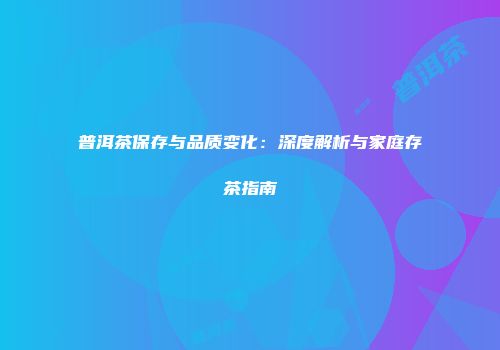 普洱茶保存与品质变化：深度解析与家庭存茶指南