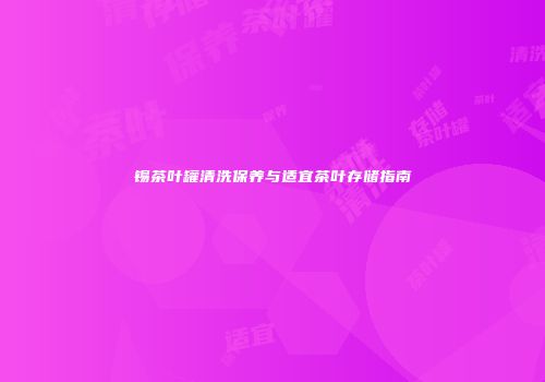 锡茶叶罐清洗保养与适宜茶叶存储指南