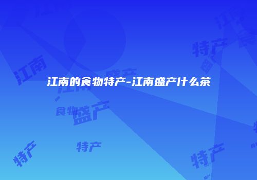 江南的食物特产-江南盛产什么茶