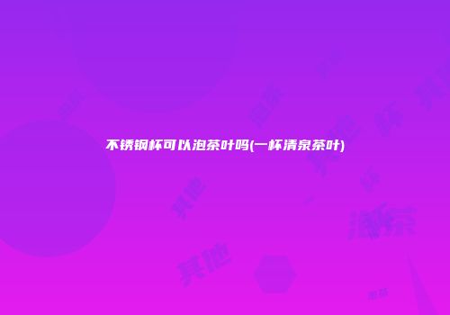不锈钢杯可以泡茶叶吗(一杯清泉茶叶)