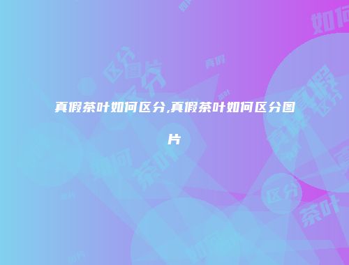 真假茶叶如何区分,真假茶叶如何区分图片