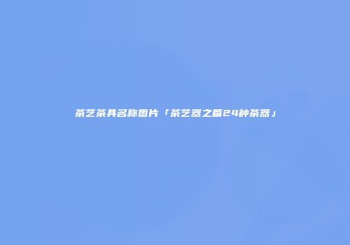茶艺茶具名称图片「茶艺器之篇24种茶器」