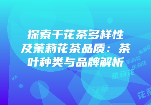 探索干花茶多样性及茉莉花茶品质：茶叶种类与品牌解析