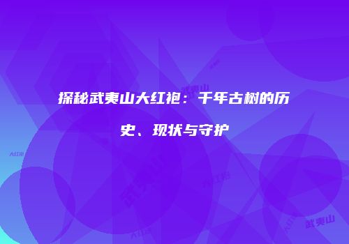 探秘武夷山大红袍：千年古树的历史、现状与守护