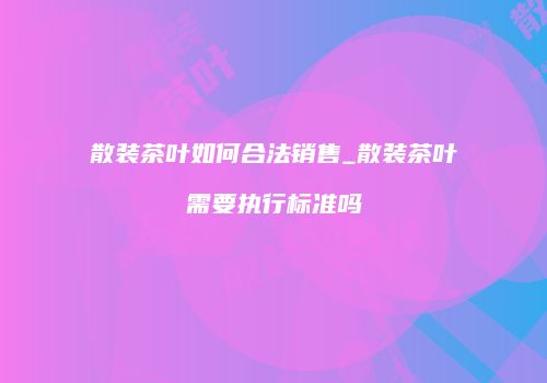 散装茶叶如何合法销售_散装茶叶需要执行标准吗