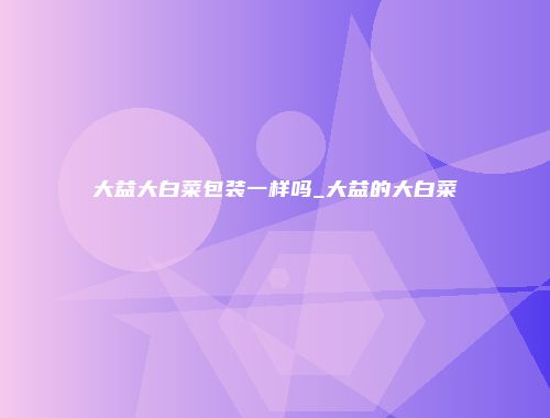 大益大白菜包装一样吗_大益的大白菜