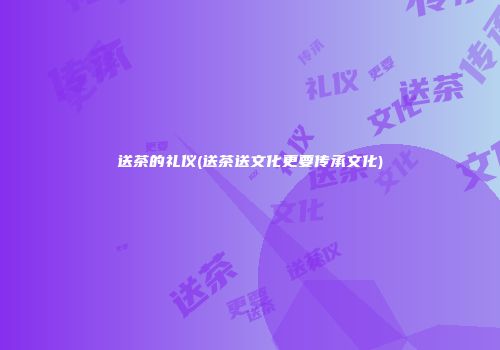 送茶的礼仪(送茶送文化更要传承文化)