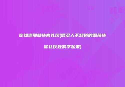 你知道那些待客礼仪(很多人不知道的喝茶待客礼仪赶紧学起来)