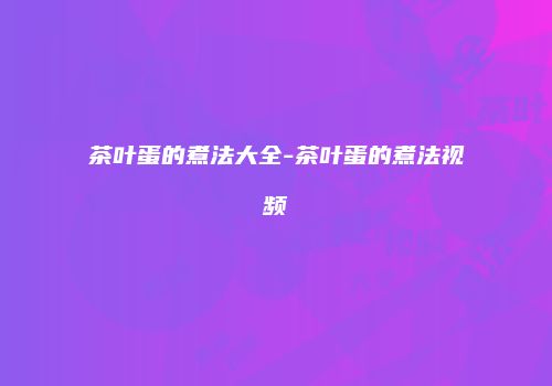 茶叶蛋的煮法大全-茶叶蛋的煮法视频