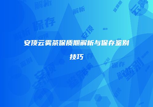 安顶云雾茶保质期解析与保存鉴别技巧