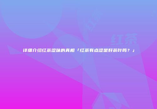 详细介绍红茶涩味的真相「红茶有点涩是好茶叶吗？」