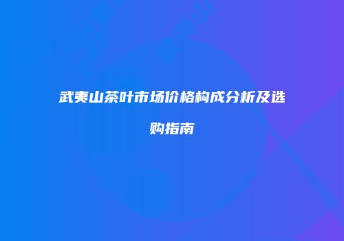 武夷山茶叶市场价格构成分析及选购指南