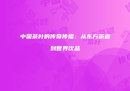中国茶叶的传奇传播：从东方茶道到世界饮品