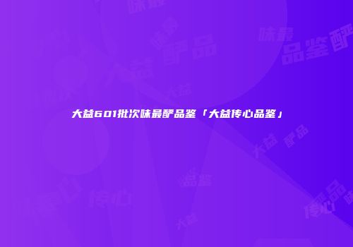 大益601批次味最酽品鉴「大益传心品鉴」