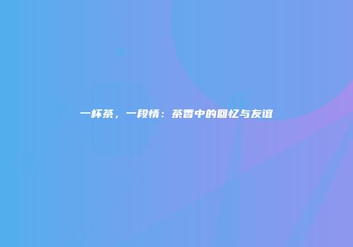 一杯茶，一段情：茶香中的回忆与友谊
