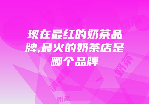 现在最红的奶茶品牌,最火的奶茶店是哪个品牌