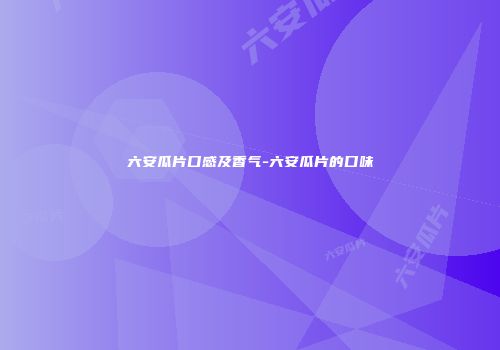 六安瓜片口感及香气-六安瓜片的口味