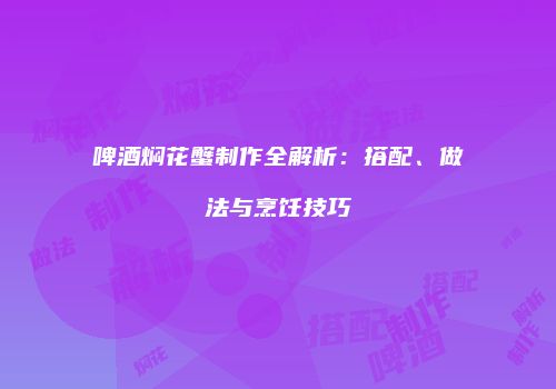 啤酒焖花蟹制作全解析：搭配、做法与烹饪技巧