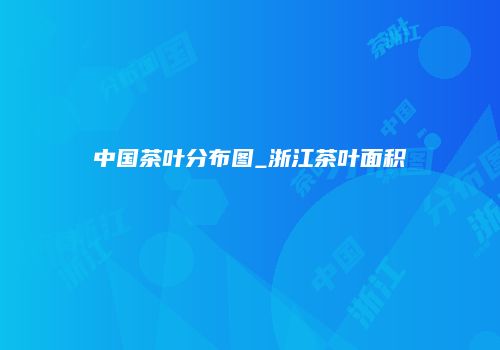 中国茶叶分布图_浙江茶叶面积