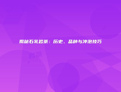 揭秘石乳岩茶：历史、品种与冲泡技巧