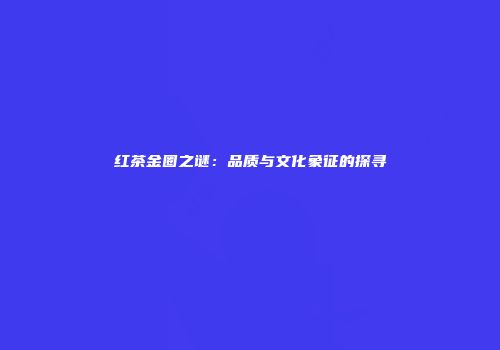 红茶金圈之谜：品质与文化象征的探寻