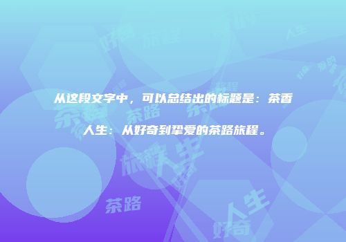 从这段文字中，可以总结出的标题是：茶香人生：从好奇到挚爱的茶路旅程。