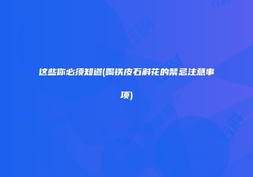 这些你必须知道(喝铁皮石斛花的禁忌注意事项)