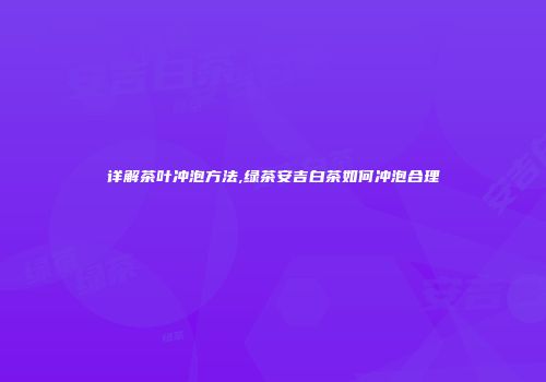 详解茶叶冲泡方法,绿茶安吉白茶如何冲泡合理