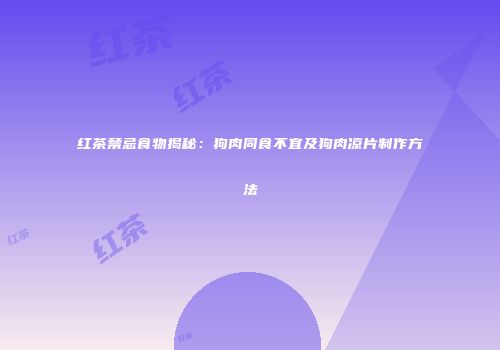 红茶禁忌食物揭秘：狗肉同食不宜及狗肉凉片制作方法