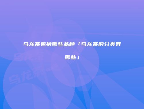 乌龙茶包括哪些品种「乌龙茶的分类有哪些」