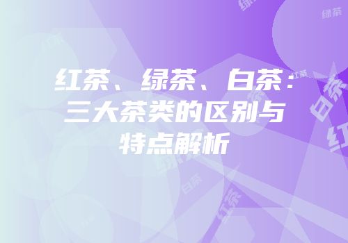红茶、绿茶、白茶：三大茶类的区别与特点解析