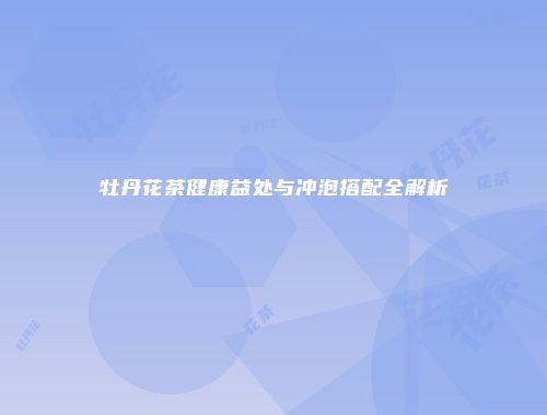 牡丹花茶健康益处与冲泡搭配全解析