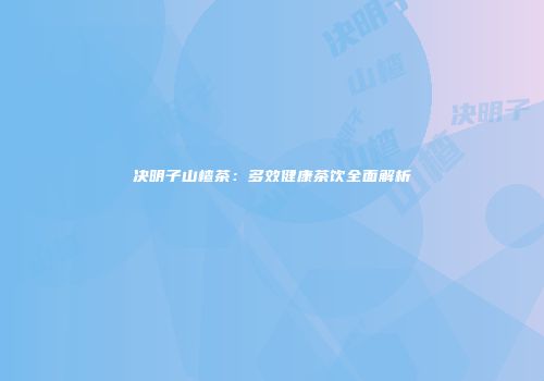 决明子山楂茶：多效健康茶饮全面解析