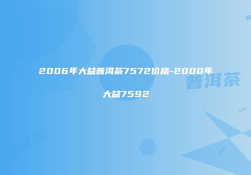 2006年大益普洱茶7572价格-2000年大益7592