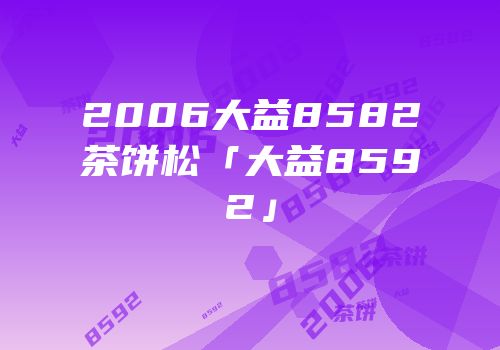 2006大益8582茶饼松「大益8592」