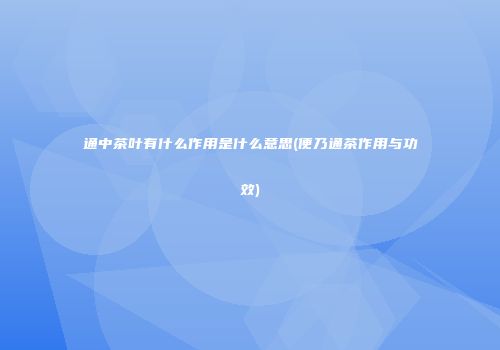 通中茶叶有什么作用是什么意思(便乃通茶作用与功效)