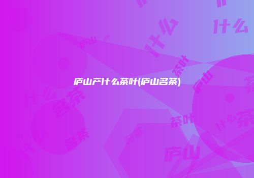 庐山产什么茶叶(庐山名茶)