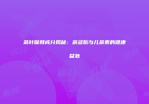 茶叶保鲜成分揭秘：茶多酚与儿茶素的健康益处