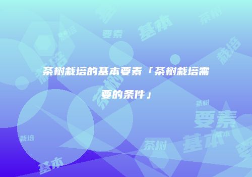 茶树栽培的基本要素「茶树栽培需要的条件」