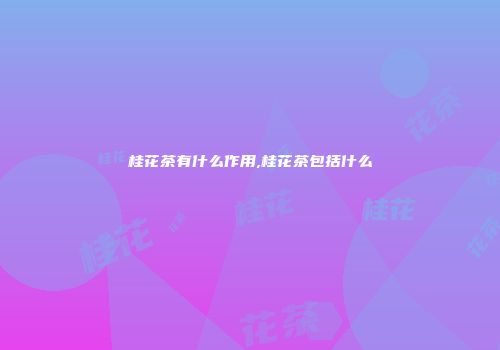 桂花茶有什么作用,桂花茶包括什么