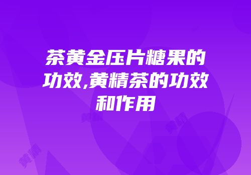茶黄金压片糖果的功效,黄精茶的功效和作用