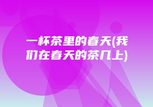 一杯茶里的春天(我们在春天的茶几上)