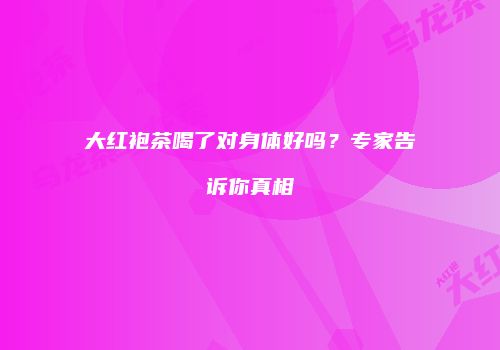 大红袍茶喝了对身体好吗？专家告诉你真相