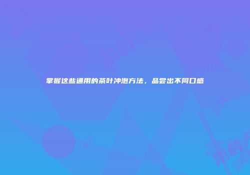 掌握这些通用的茶叶冲泡方法，品尝出不同口感